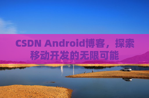 CSDN Android博客，探索移动开发的无限可能